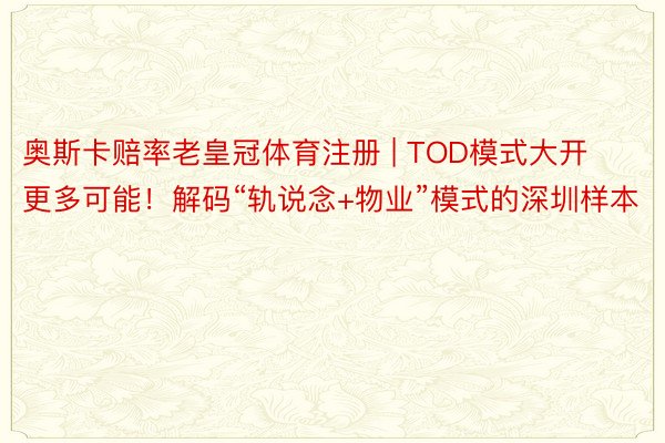 奥斯卡赔率老皇冠体育注册 | TOD模式大开更多可能！解码“轨说念+物业”模式的深圳样本