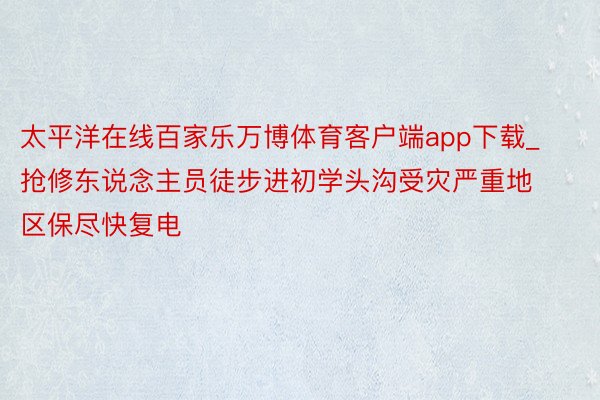 太平洋在线百家乐万博体育客户端app下载_抢修东说念主员徒步进初学头沟受灾严重地区保尽快复电