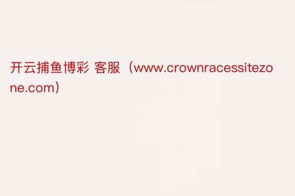 开云捕鱼博彩 客服（www.crownracessitezone.com）