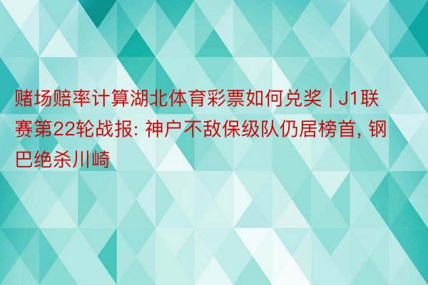 赌场赔率计算湖北体育彩票如何兑奖 | J1联赛第22轮战报: 神户不敌保级队仍居榜首, 钢巴绝杀川崎