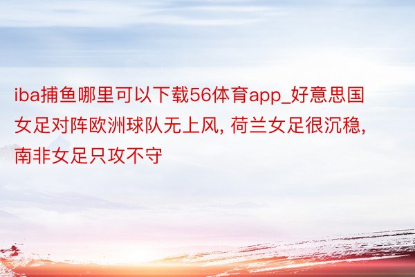 iba捕鱼哪里可以下载56体育app_好意思国女足对阵欧洲球队无上风, 荷兰女足很沉稳, 南非女足只攻不守