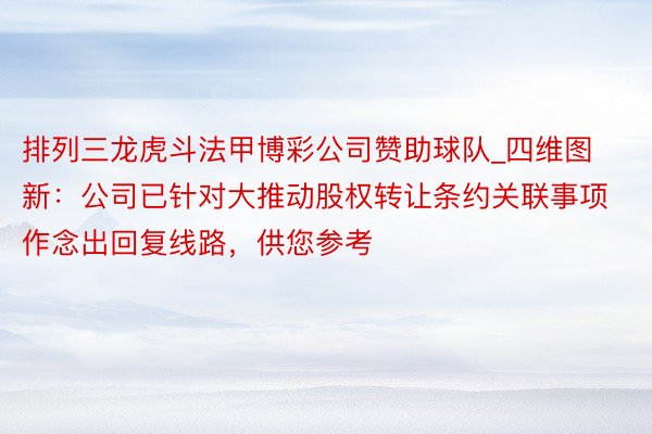 排列三龙虎斗法甲博彩公司赞助球队_四维图新：公司已针对大推动股权转让条约关联事项作念出回复线路，供您参考