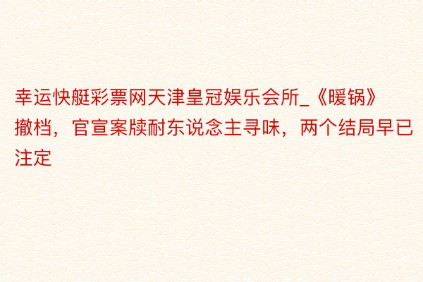 幸运快艇彩票网天津皇冠娱乐会所_《暖锅》撤档，官宣案牍耐东说念主寻味，两个结局早已注定
