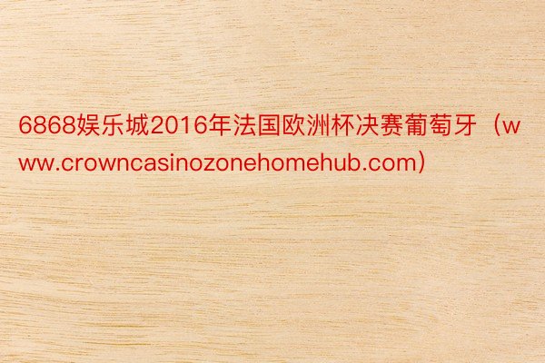 6868娱乐城2016年法国欧洲杯决赛葡萄牙（www.crowncasinozonehomehub.com）