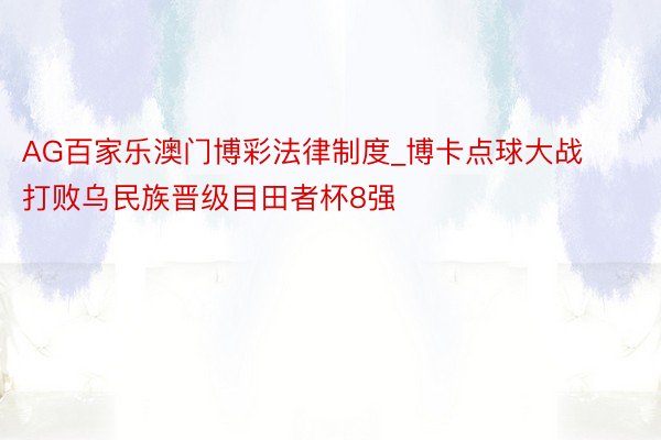 AG百家乐澳门博彩法律制度_博卡点球大战打败乌民族晋级目田者杯8强