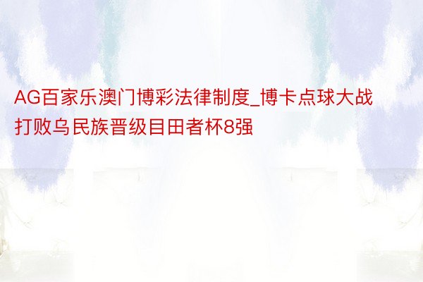 AG百家乐澳门博彩法律制度_博卡点球大战打败乌民族晋级目田者杯8强