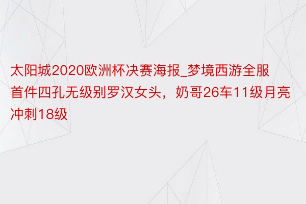 太阳城2020欧洲杯决赛海报_梦境西游全服首件四孔无级别罗汉女头，奶哥26车11级月亮冲刺18级