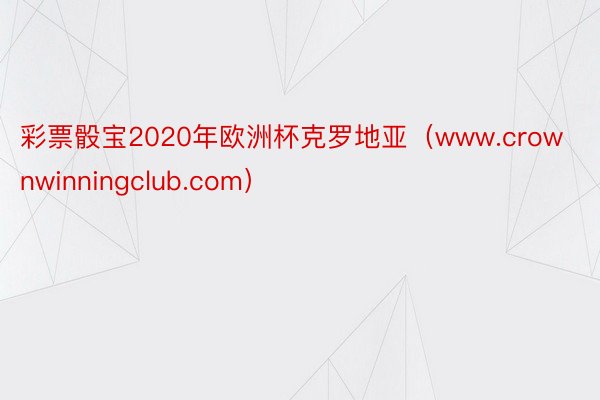 彩票骰宝2020年欧洲杯克罗地亚（www.crownwinningclub.com）