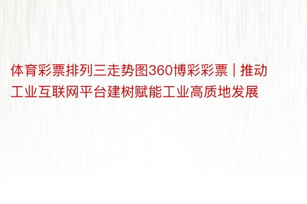 体育彩票排列三走势图360博彩彩票 | 推动工业互联网平台建树赋能工业高质地发展