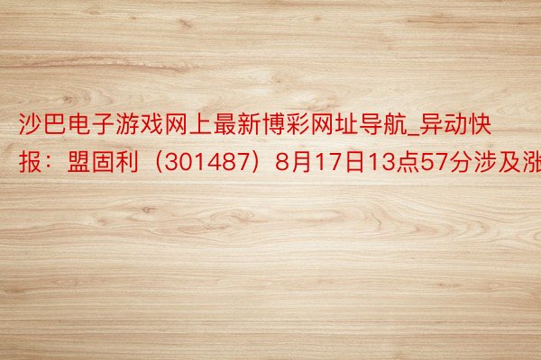 沙巴电子游戏网上最新博彩网址导航_异动快报：盟固利（301487）8月17日13点57分涉及涨停板