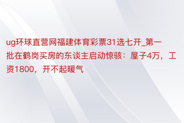 ug环球直营网福建体育彩票31选七开_第一批在鹤岗买房的东谈主启动惊骇：屋子4万，工资1800，开不起暖气