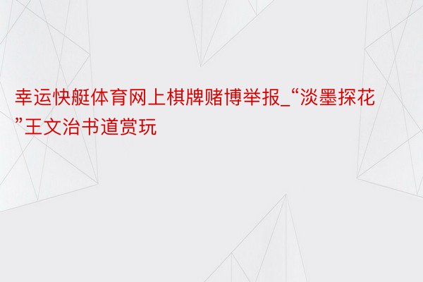 幸运快艇体育网上棋牌赌博举报_“淡墨探花”王文治书道赏玩