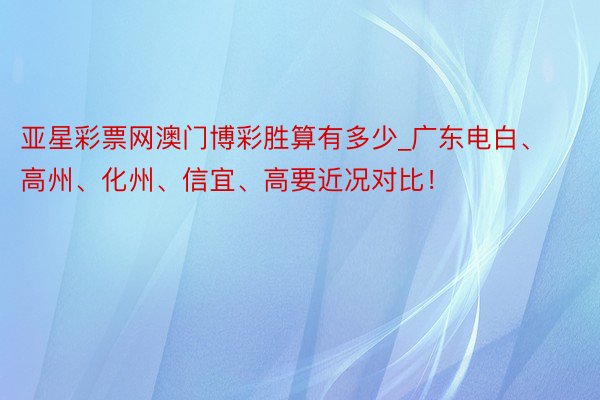 亚星彩票网澳门博彩胜算有多少_广东电白、高州、化州、信宜、高要近况对比！