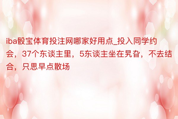 iba骰宝体育投注网哪家好用点_投入同学约会，37个东谈主里，5东谈主坐在旯旮，不去结合，只思早点散场
