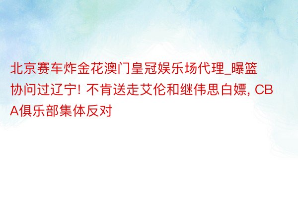 北京赛车炸金花澳门皇冠娱乐场代理_曝篮协问过辽宁! 不肯送走艾伦和继伟思白嫖, CBA俱乐部集体反对