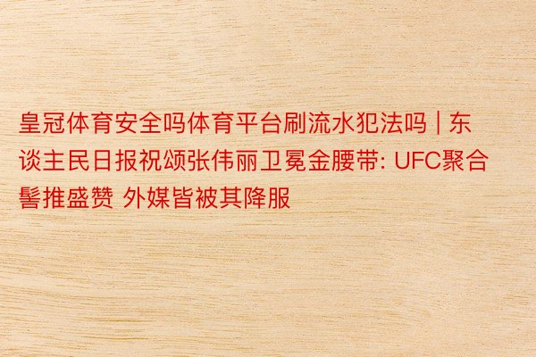 皇冠体育安全吗体育平台刷流水犯法吗 | 东谈主民日报祝颂张伟丽卫冕金腰带: UFC聚合髻推盛赞 外媒皆被其降服