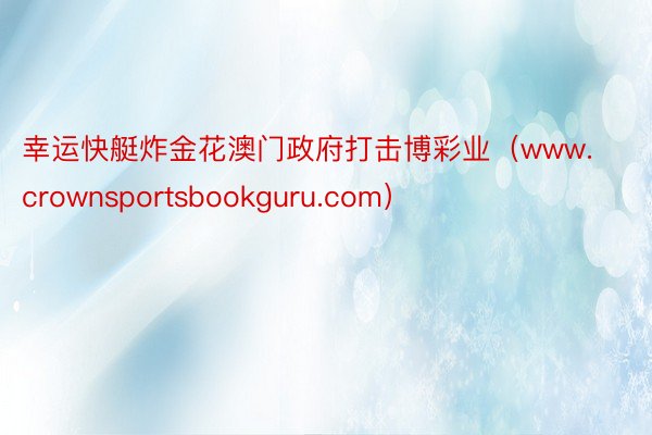 幸运快艇炸金花澳门政府打击博彩业（www.crownsportsbookguru.com）