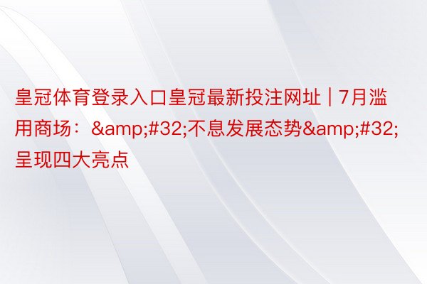皇冠体育登录入口皇冠最新投注网址 | 7月滥用商场：&#32;不息发展态势&#32;呈现四大亮点