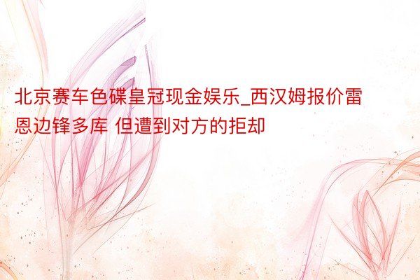 北京赛车色碟皇冠现金娱乐_西汉姆报价雷恩边锋多库 但遭到对方的拒却