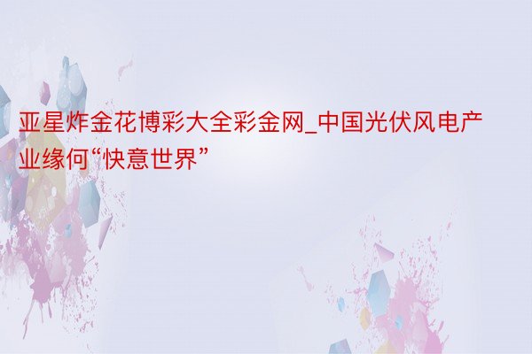 亚星炸金花博彩大全彩金网_中国光伏风电产业缘何“快意世界”