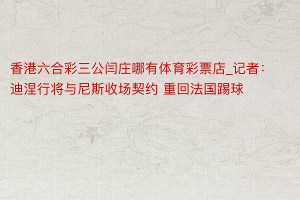 香港六合彩三公闫庄哪有体育彩票店_记者：迪涅行将与尼斯收场契约 重回法国踢球