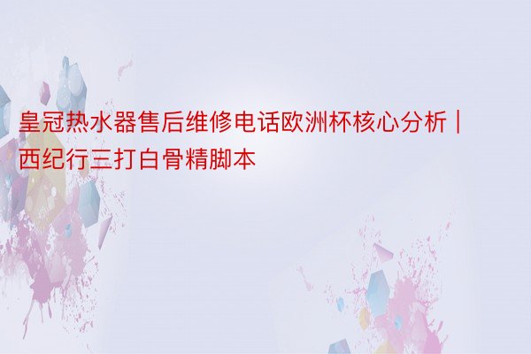 皇冠热水器售后维修电话欧洲杯核心分析 | 西纪行三打白骨精脚本