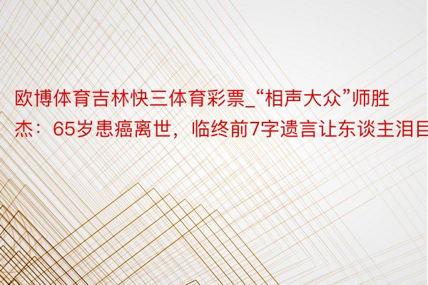 欧博体育吉林快三体育彩票_“相声大众”师胜杰：65岁患癌离世，临终前7字遗言让东谈主泪目