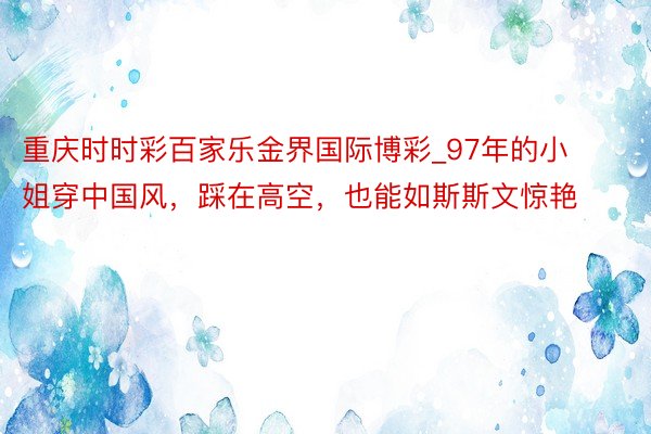 重庆时时彩百家乐金界国际博彩_97年的小姐穿中国风，踩在高空，也能如斯斯文惊艳