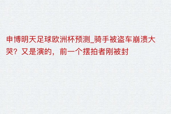 申博明天足球欧洲杯预测_骑手被盗车崩溃大哭？又是演的，前一个摆拍者刚被封