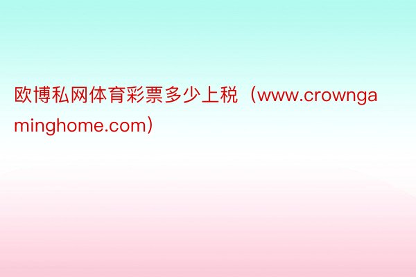 欧博私网体育彩票多少上税（www.crowngaminghome.com）