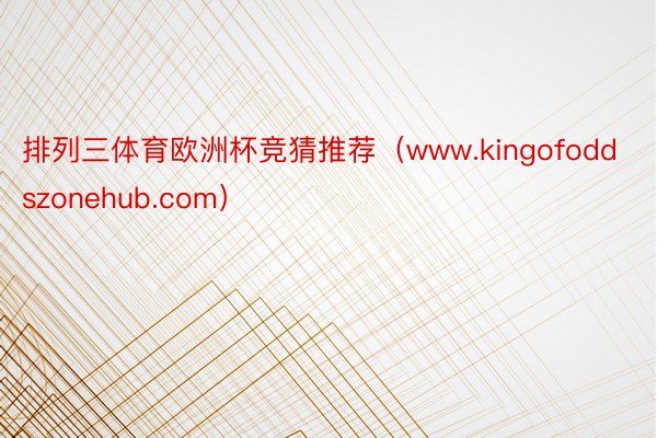 排列三体育欧洲杯竞猜推荐（www.kingofoddszonehub.com）