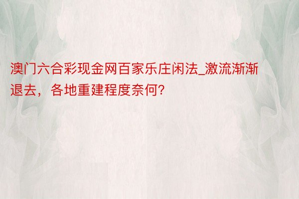 澳门六合彩现金网百家乐庄闲法_激流渐渐退去，各地重建程度奈何？
