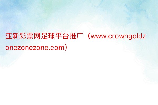 亚新彩票网足球平台推广（www.crowngoldzonezonezone.com）