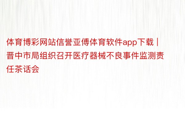 体育博彩网站信誉亚傅体育软件app下载 | 晋中市局组织召开医疗器械不良事件监测责任茶话会