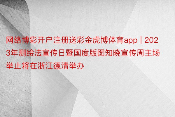 网络博彩开户注册送彩金虎博体育app | 2023年测绘法宣传日暨国度版图知晓宣传周主场举止将在浙江德清举办