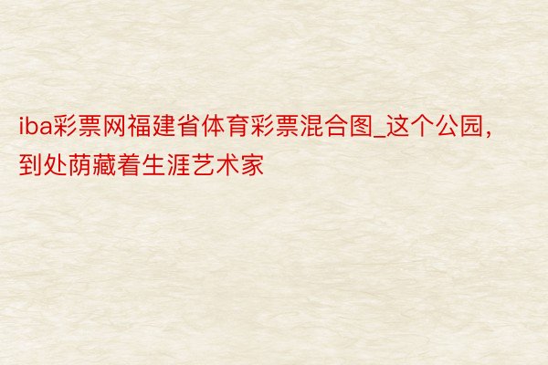 iba彩票网福建省体育彩票混合图_这个公园，到处荫藏着生涯艺术家