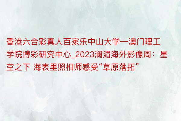 香港六合彩真人百家乐中山大学—澳门理工学院博彩研究中心_2023澜湄海外影像周：星空之下 海表里照相师感受“草原落拓”