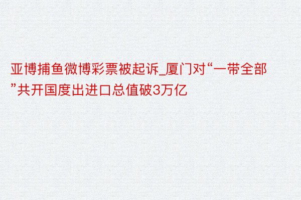 亚博捕鱼微博彩票被起诉_厦门对“一带全部”共开国度出进口总值破3万亿