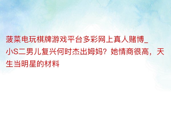 菠菜电玩棋牌游戏平台多彩网上真人赌博_小S二男儿复兴何时杰出姆妈？她情商很高，天生当明星的材料