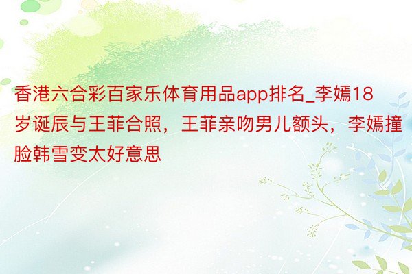 香港六合彩百家乐体育用品app排名_李嫣18岁诞辰与王菲合照，王菲亲吻男儿额头，李嫣撞脸韩雪变太好意思