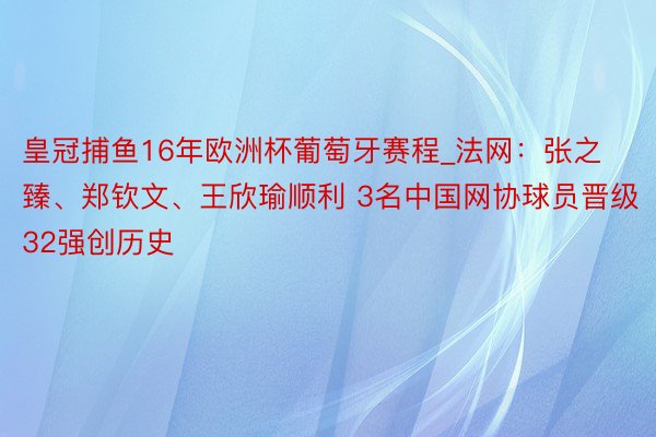 皇冠捕鱼16年欧洲杯葡萄牙赛程_法网：张之臻、郑钦文、王欣瑜顺利 3名中国网协球员晋级32强创历史