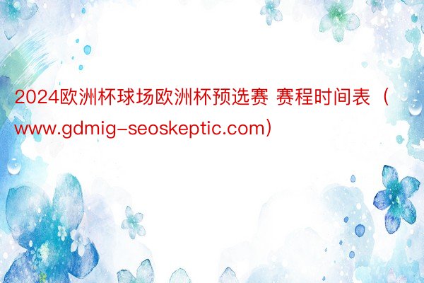 2024欧洲杯球场欧洲杯预选赛 赛程时间表（www.gdmig-seoskeptic.com）