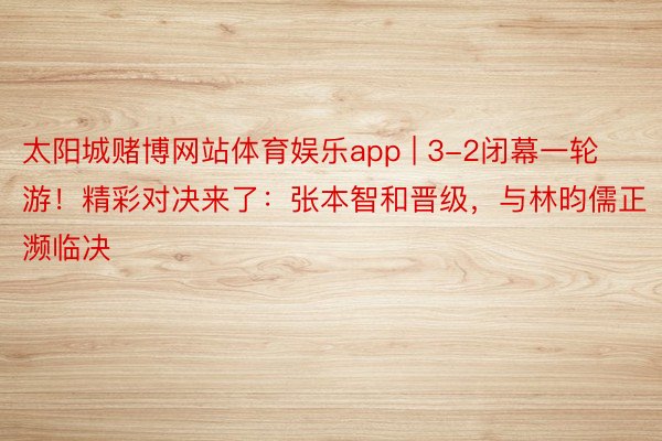 太阳城赌博网站体育娱乐app | 3-2闭幕一轮游！精彩对决来了：张本智和晋级，与林昀儒正濒临决