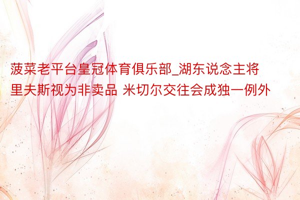 菠菜老平台皇冠体育俱乐部_湖东说念主将里夫斯视为非卖品 米切尔交往会成独一例外
