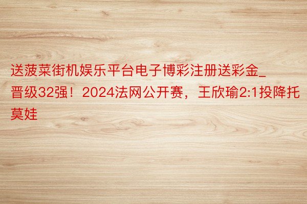 送菠菜街机娱乐平台电子博彩注册送彩金_晋级32强！2024法网公开赛，王欣瑜2:1投降托莫娃