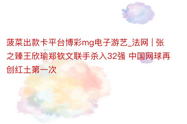 菠菜出款卡平台博彩mg电子游艺_法网 | 张之臻王欣瑜郑钦文联手杀入32强 中国网球再创红土第一次