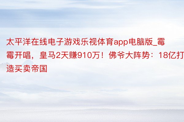 太平洋在线电子游戏乐视体育app电脑版_霉霉开唱，皇马2天赚910万！佛爷大阵势：18亿打造买卖帝国