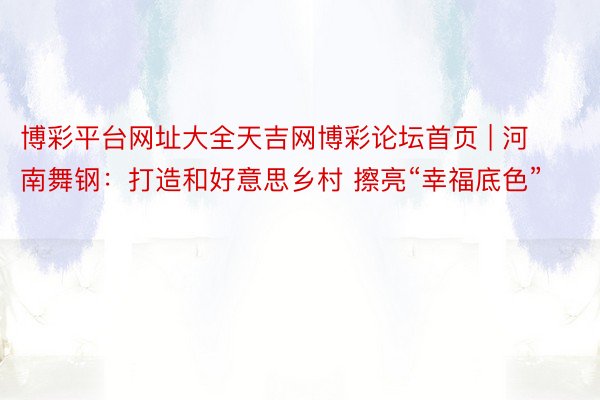 博彩平台网址大全天吉网博彩论坛首页 | 河南舞钢：打造和好意思乡村 擦亮“幸福底色”