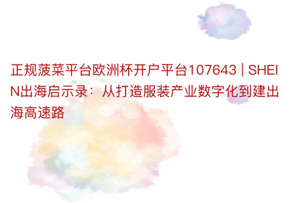 正规菠菜平台欧洲杯开户平台107643 | SHEIN出海启示录：从打造服装产业数字化到建出海高速路