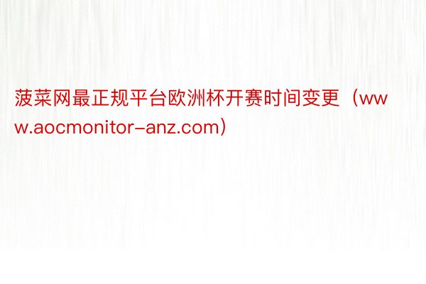 菠菜网最正规平台欧洲杯开赛时间变更（www.aocmonitor-anz.com）